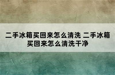 二手冰箱买回来怎么清洗 二手冰箱买回来怎么清洗干净